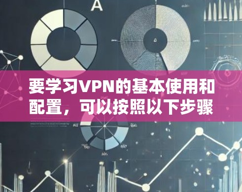 要学习VPN的基本使用和配置，可以按照以下步骤进行