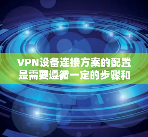 VPN设备连接方案的配置是需要遵循一定的步骤和规则的。以下是一个详细的VPN设备连接方案，分为客户端、服务器和防火墙的配置步骤，供您参考