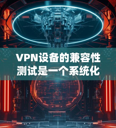 VPN设备的兼容性测试是一个系统化的过程，旨在确保设备能够正常连接到VPN系统。以下是详细的步骤指南