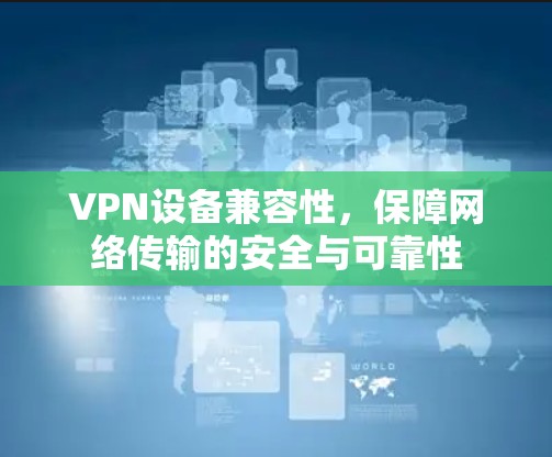 VPN设备兼容性，保障网络传输的安全与可靠性