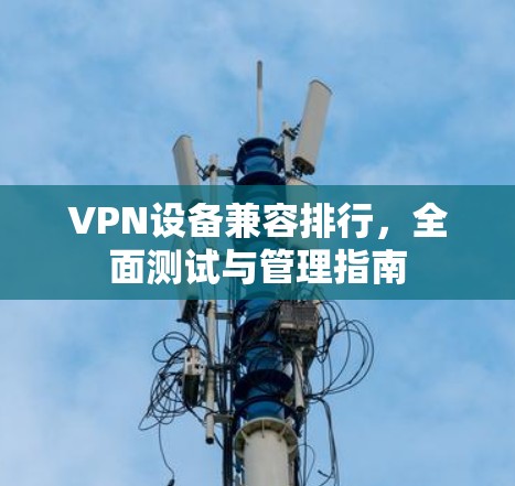 VPN设备兼容排行，全面测试与管理指南