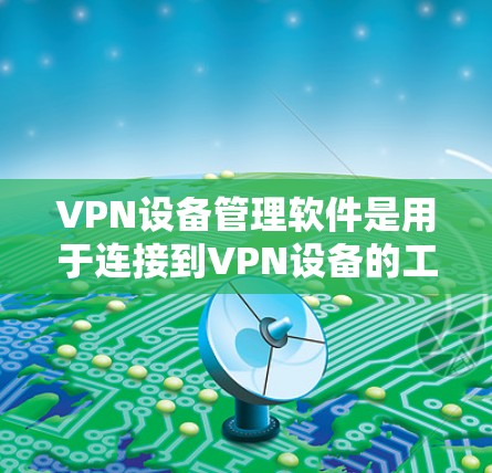 VPN设备管理软件是用于连接到VPN设备的工具，帮助用户管理设备配置、防火墙设置、网络隔离等。以下是该领域的一些关键点和步骤