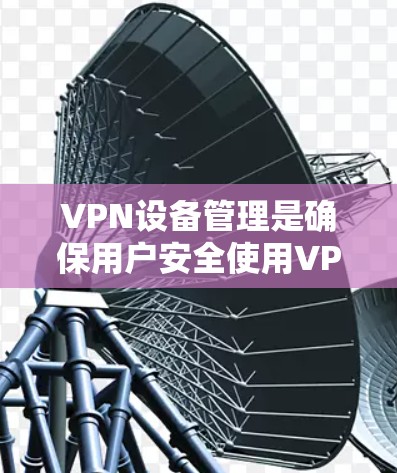 VPN设备管理是确保用户安全使用VPN服务的关键步骤，涉及多个方面，包括防火墙设置、设备配置、安全措施和备份恢复。以下是详细的步骤指南