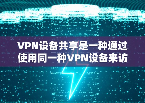 VPN设备共享是一种通过使用同一种VPN设备来访问多个网络环境的技术。这种方法主要是为了简化数据传输和管理，尤其是在需要同时访问多个网络服务的情况下。以下是关于VPN设备共享的一些关键点