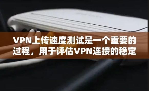 VPN上传速度测试是一个重要的过程，用于评估VPN连接的稳定性和高效性。以下是对该过程的逐步解释
