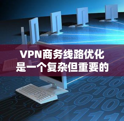VPN商务线路优化是一个复杂但重要的过程，需综合考虑多个因素以确保高效、安全和合规。以下是对VPN商务线路优化的详细分析和优化建议