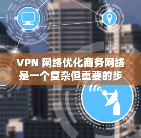 VPN 网络优化商务网络是一个复杂但重要的步骤，可以帮助提升用户体验和效率。以下是一个分步骤的优化计划，帮助您系统地优化VPN商务网络