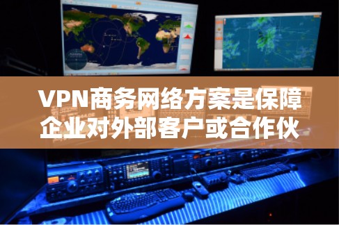 VPN商务网络方案是保障企业对外部客户或合作伙伴进行网络服务时的重要技术手段，既能保护客户的隐私和数据安全，又能提升商务沟通的效率。以下是一些VPN商务网络方案的常见构建思路和细节