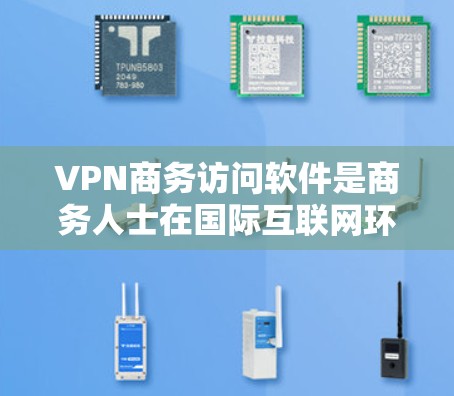 VPN商务访问软件是商务人士在国际互联网环境中高效、安全访问文件、视频、邮件等数据的重要工具。以下是对该技术的详细分析和总结