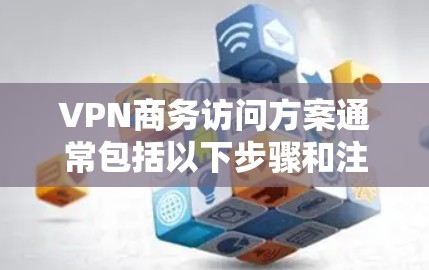 VPN商务访问方案通常包括以下步骤和注意事项，帮助您在远程会议中高效、安全地进行访问
