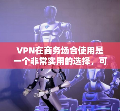 VPN在商务场合使用是一个非常实用的选择，可以避免在国外被追踪的风险，同时也能方便地访问国外内容。以下是关于VPN在商务中的详细步骤和考虑因素