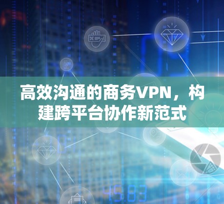 高效沟通的商务VPN，构建跨平台协作新范式