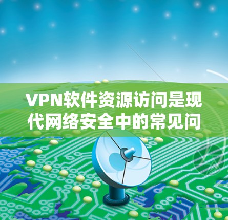 VPN软件资源访问是现代网络安全中的常见问题，涉及技术、安全策略和用户保护的综合挑战。以下是对这一问题的详细分析和解决方案