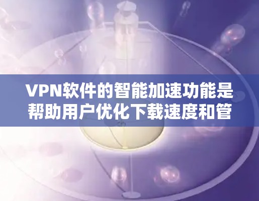 VPN软件的智能加速功能是帮助用户优化下载速度和管理ADB的工具。以下是该功能的详细分析