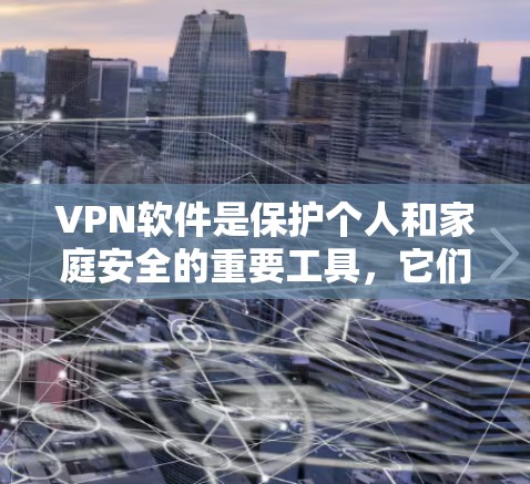 VPN软件是保护个人和家庭安全的重要工具，它们在不同方面提供了不同的功能和便利。以下是对VPN软件优缺点的详细总结