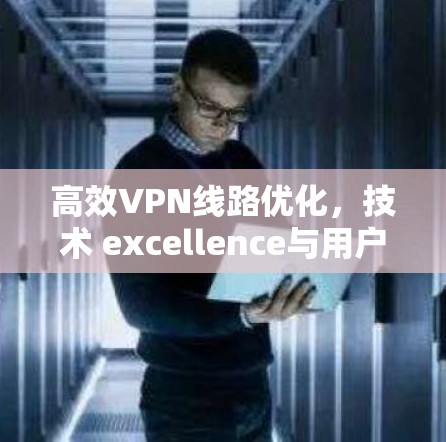 高效VPN线路优化，技术 excellence与用户体验的完美结合