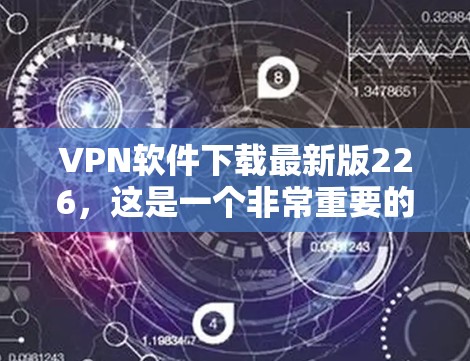 VPN软件下载最新版226，这是一个非常重要的选择，因为VPN软件是保障国家安全和信息安全的重要手段。以下是一些推荐的VPN软件，供您参考