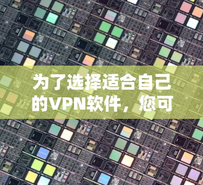 为了选择适合自己的VPN软件，您可以按照以下步骤进行