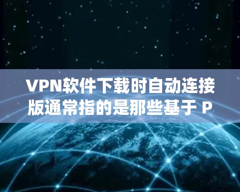 VPN软件下载时自动连接版通常指的是那些基于 Python 的软件，不需要用户手动输入密码或登录就直接可以连接到VPN服务。这些软件通常具有自动连接功能，下载完成后即可运行，无需额外的配置