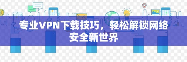 专业VPN下载技巧，轻松解锁网络安全新世界