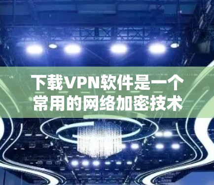 下载VPN软件是一个常用的网络加密技术，有助于保护您的数据和安全。以下是一些建议和步骤，帮助您有效地下载和使用VPN软件