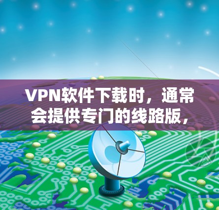 VPN软件下载时，通常会提供专门的线路版，但为了确保安全和兼容性，建议您采取以下步骤
