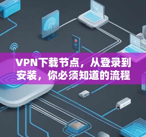 VPN下载节点，从登录到安装，你必须知道的流程