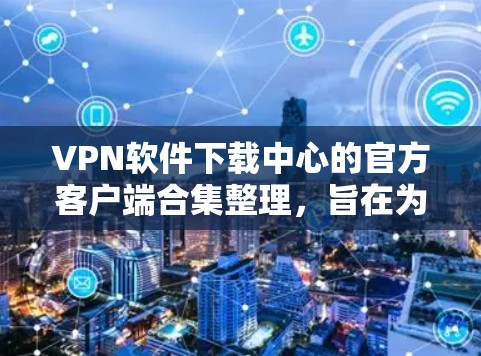 VPN软件下载中心的官方客户端合集整理，旨在为用户提供安全、可靠的VPN服务。以下是几款值得推荐的 VPN 软件，涵盖了多种功能和安全措施
