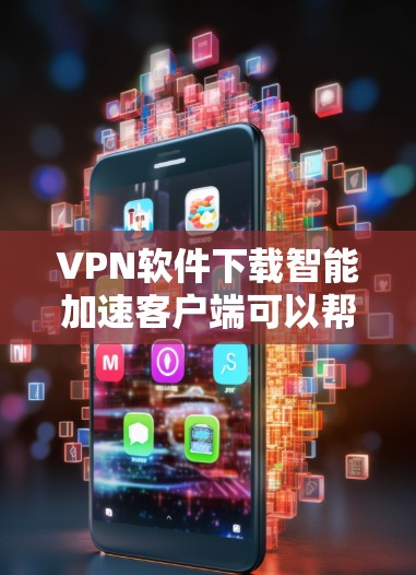 VPN软件下载智能加速客户端可以帮助您优化流量使用，提升连接体验。以下是几种推荐的VPN软件及其特点