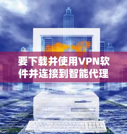 要下载并使用VPN软件并连接到智能代理客户端，可以按照以下步骤进行
