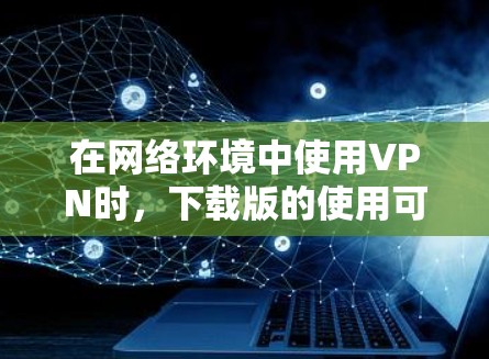 在网络环境中使用VPN时，下载版的使用可能会对安全造成风险。以下是逐步的建议