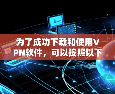 为了成功下载和使用VPN软件，可以按照以下步骤进行
