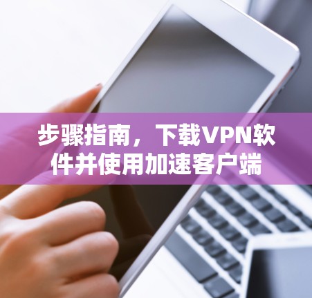步骤指南，下载VPN软件并使用加速客户端