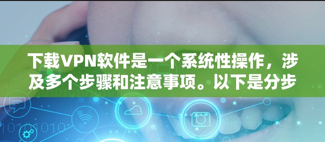 下载VPN软件是一个系统性操作，涉及多个步骤和注意事项。以下是分步骤的指南，帮助您顺利完成下载和使用VPN软件