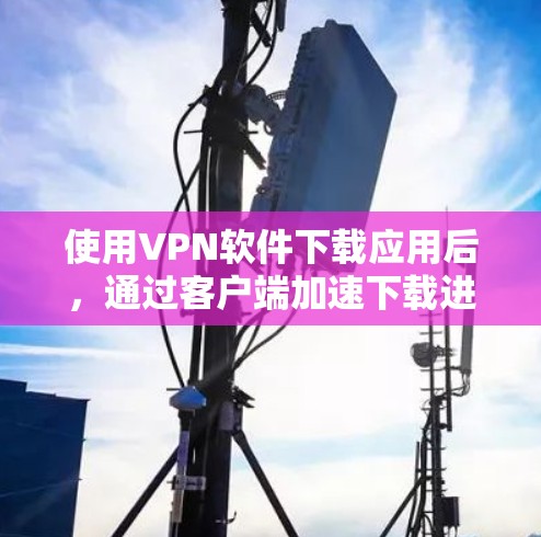 使用VPN软件下载应用后，通过客户端加速下载进度，可以提升下载体验。以下是详细的步骤和注意事项