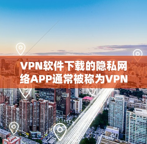 VPN软件下载的隐私网络APP通常被称为VPN应用，这些应用可以帮助用户在没有安装电脑的情况下，访问网络资源。以下是几个常见的隐私网络APP及其特点