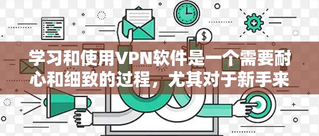 学习和使用VPN软件是一个需要耐心和细致的过程，尤其对于新手来说。以下是一些实用的步骤和注意事项，帮助你在使用 VPN 软件时更加顺利