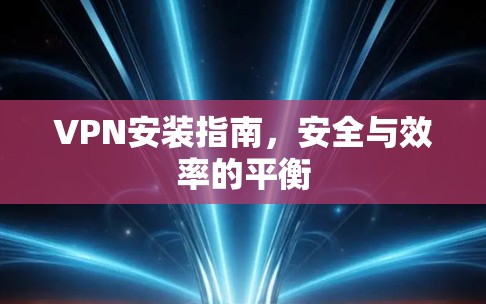 VPN安装指南，安全与效率的平衡