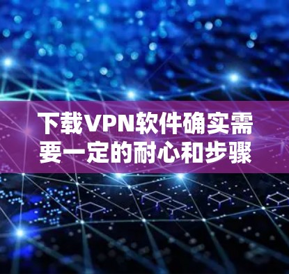 下载VPN软件确实需要一定的耐心和步骤，但只要按照正确的流程操作，是可以成功安装和使用的。以下是一些步骤指南，帮助你顺利下载和安装VPN软件