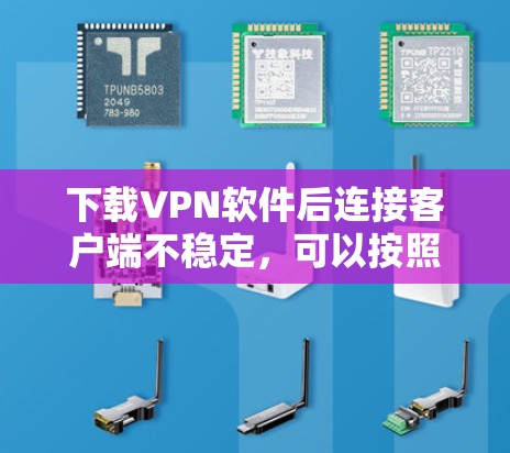 下载VPN软件后连接客户端不稳定，可以按照以下步骤进行调整和解决