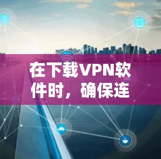 在下载VPN软件时，确保连接稳定的方法包括以下几个步骤