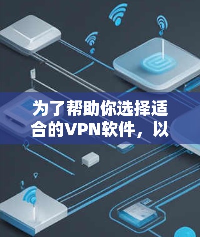 为了帮助你选择适合的VPN软件，以下是一个分步骤的指南