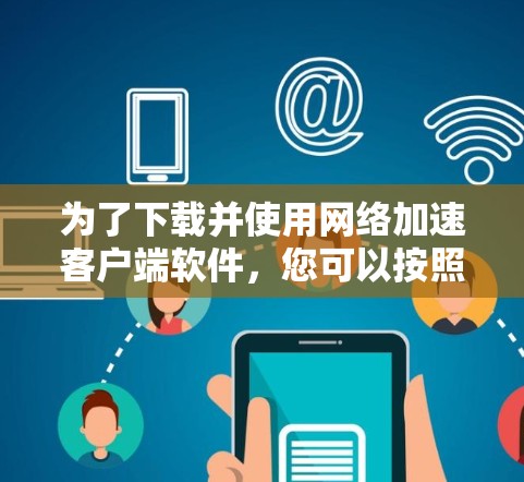为了下载并使用网络加速客户端软件，您可以按照以下步骤进行