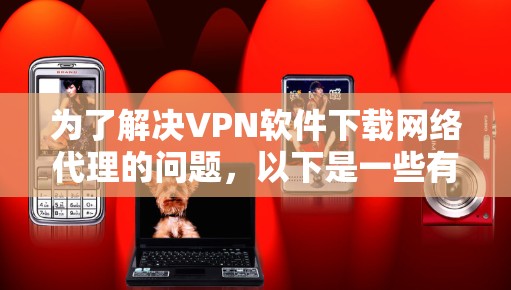 为了解决VPN软件下载网络代理的问题，以下是一些有条理的步骤和建议，帮助你选择合适的网络代理软件并顺利解决问题