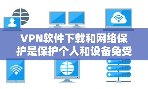 VPN软件下载和网络保护是保护个人和设备免受网络攻击的重要方式。以下是一步步的指南，帮助您安全地下载和保护网络服务