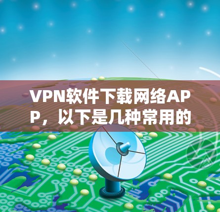 VPN软件下载网络APP，以下是几种常用的VPN软件推荐，方便您下载并使用