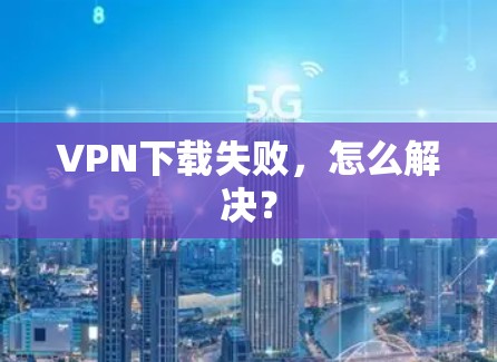 VPN下载失败，怎么解决？