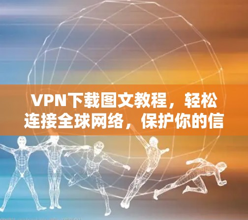 VPN下载图文教程，轻松连接全球网络，保护你的信息安全