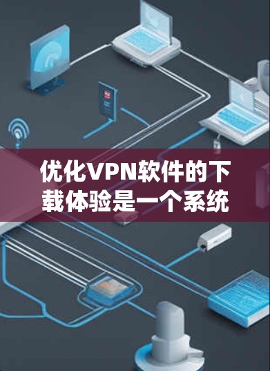 优化VPN软件的下载体验是一个系统性的过程，涉及多个方面。以下是逐步优化的建议
