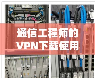 通信工程师的VPN下载使用指南